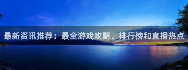 蓝冠娱乐4开户：最新资讯推荐：最全游戏攻略、排行榜和直播热点