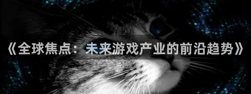 蓝冠娱乐娱乐：《全球焦点：未来游戏产业的前沿趋势》
