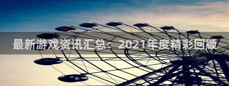 蓝冠娱乐平台负责人：最新游戏资讯汇总：2021年度精彩回顾