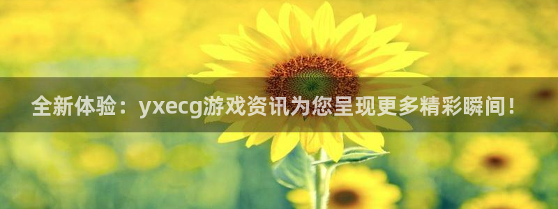 蓝冠娱乐平台负责人:全新体验:yxecg游戏资讯为您呈现更多