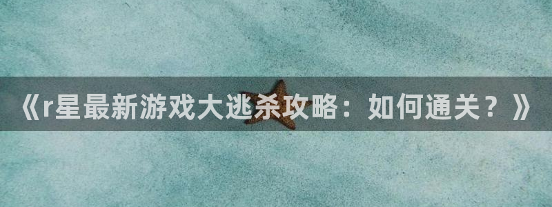 蓝冠娱乐官方平台：《r星最新游戏大逃杀攻略：如何通关？》