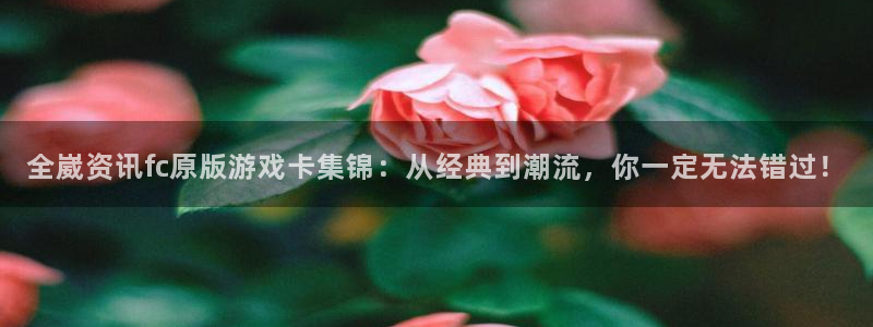 蓝冠娱乐网页登录入口:全崴资讯fc原版游戏卡集锦:从经典到潮