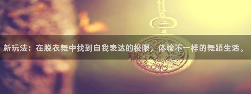 919nba直播看球观看：新玩法：在脱衣舞中找到自我表达的极限，体验不一样的舞蹈生活。