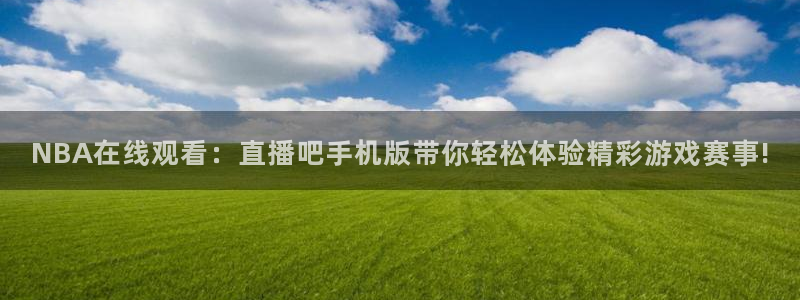 919直播在线看球：NBA在线观看：直播吧手机版带你轻松体验精彩游戏赛事!