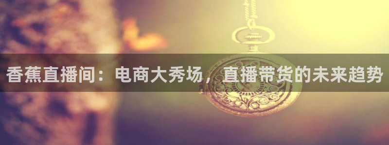 nba在线直播919：香蕉直播间：电商大秀场，直播带货的未来趋势