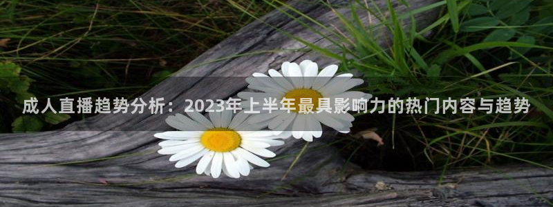 919nba直播看球观看：成人直播趋势分析：2023年上半年最具影响力的热门内容与趋势