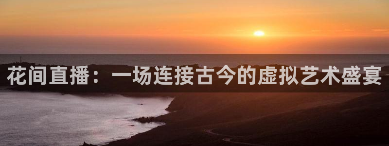 919球赛直播：花间直播：一场连接古今的虚拟艺术盛宴